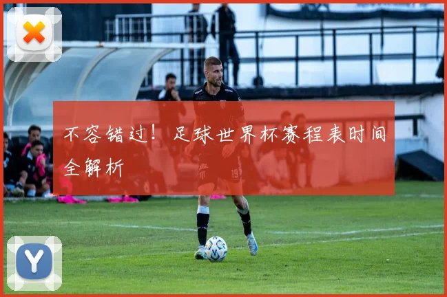 不容错过！足球世界杯赛程表时间全解析