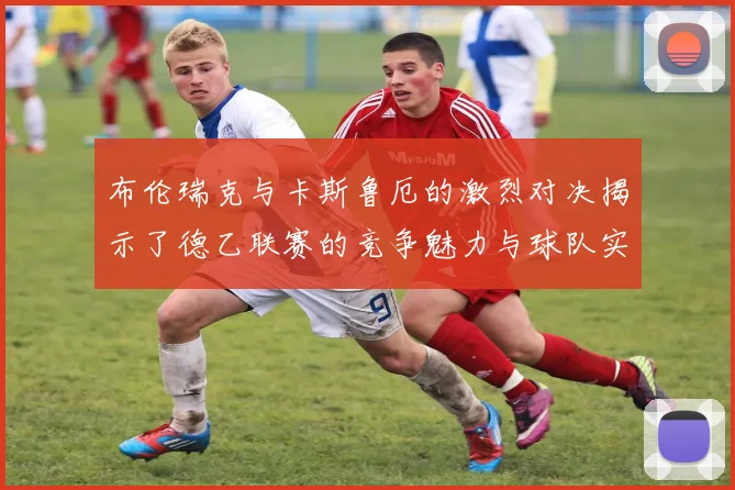 布伦瑞克与卡斯鲁厄的激烈对决揭示了德乙联赛的竞争魅力与球队实力的较量